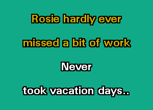 Rosie hardly ever
missed a bit of work

Never

took vacation days..