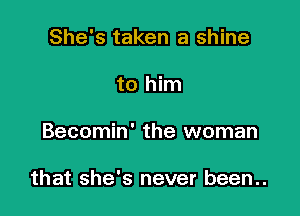 She's taken a shine
to him

Becomin' the woman

that she's never been..