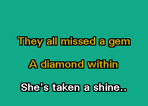 They all missed a gem

A diamond within

She's taken a shine..