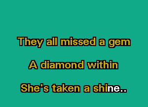 They all missed a gem

A diamond within

She's taken a shine..