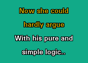 Now she could
hardly argue
With his pure and

simple logic..