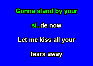 Gonna stand by your

si..de now

Let me kiss all your

tears away
