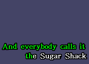 And everybody calls it
the Sugar Shack