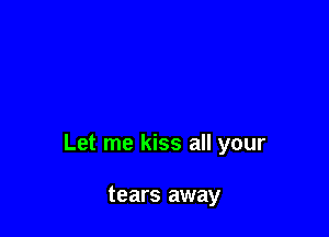 Let me kiss all your

tears away