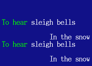 To hear sleigh bells

In the snow
To hear sleigh bells

In the snow