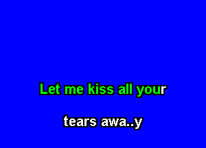 Let me kiss all your

tears awa..y