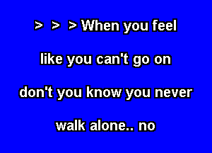 to t' o When you feel

like you can't go on

don't you know you never

walk alone.. no