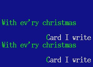 With ev,ry Christmas

. Card I write
Wlth ev ry Christmas

Card I write