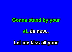 Gonna stand by your

si..de now..

Let me kiss all your