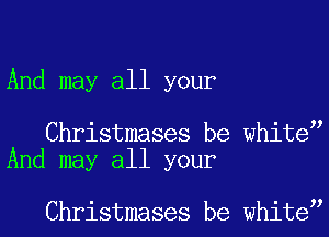 And may all your

Christmases be white
And may all your

Christmases be white