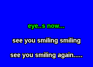 eye..s now...

see you smiling smiling

see you smiling again .....