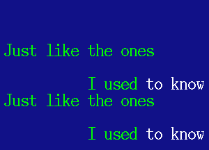 Just like the ones

I used to know
Just like the ones

I used to know