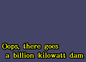 Oops, there goes
a billion kilowatt dam
