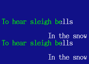 To hear sleigh bells

In the snow
To hear sleigh bells

In the snow