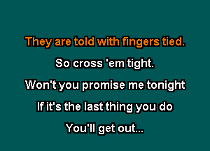 They are told with fingers tied.

So cross 'em tight.

Won't you promise me tonight

If it's the last thing you do
You'll get out...