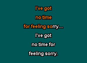 I've got

no time

for feeling sorry....

I've got
no time for

feeling sorry.