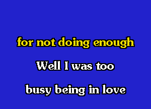 for not doing enough

Well I was too

busy being in love