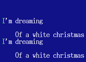 I m dreaming

Of a white Christmas
I m dreaming

Of a white Christmas