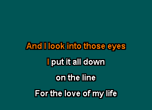And I look into those eyes
I put it all down

on the line

For the love of my life