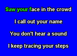 Saw your face in the crowd

I call out your name
You don't hear a sound

I keep tracing your steps