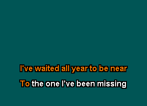 I've waited all year to be near

To the one I've been missing