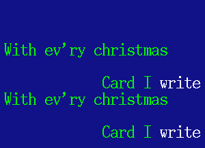 With ev,ry Christmas

. Card I write
Wlth ev ry Christmas

Card I write