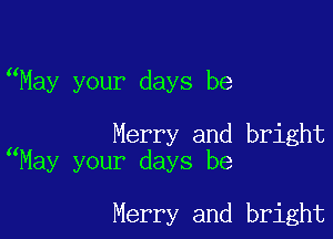 May your days be

Merry and bright
May your days be

Merry and bright