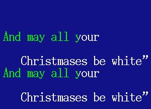 And may all your

Christmases be white
And may all your

Christmases be white