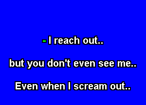 - I reach out..

but you don't even see me..

Even when I scream out..
