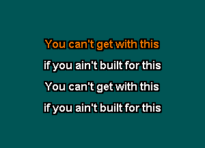 You can't get with this
if you ain't built for this

You can't get with this

if you ain't built for this