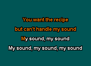 You want the recipe
but can't handle my sound

My sound, my sound

My sound, my sound, my sound
