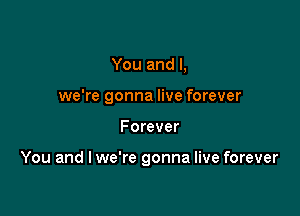 You and I,
we're gonna live forever

Forever

You and I we're gonna live forever