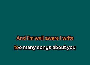 And I'm well aware I write

too many songs about you