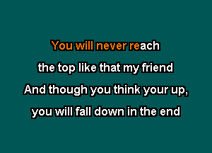 You will never reach

the top like that my friend

And though you think your up,

you will fall down in the end
