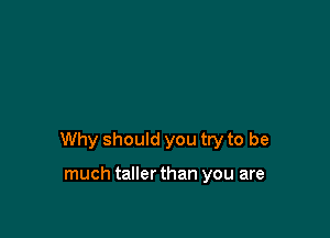 Why should you try to be

much taller than you are