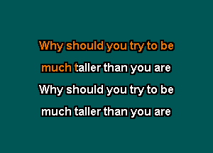 Why should you try to be

much taller than you are

Why should you try to be

much taller than you are
