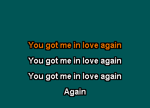 You got me in love again

You got me in love again

You got me in love again

Again