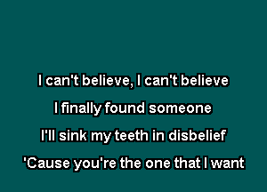 I can't believe, I can't believe
I finally found someone

I'll sink my teeth in disbelief

'Cause you're the one that I want