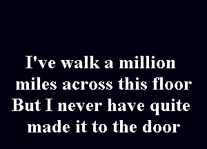 I've walk a million
miles across this floor
But I never have quite

made it to the door