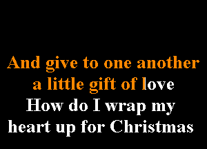 And give to one another
a little gift of love
How do I wrap my
heart up for Christmas