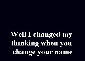 W ell I changed my
thinking when you
change your name