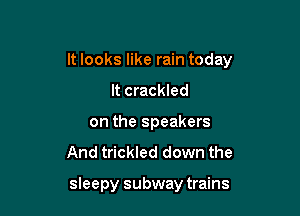 It looks like rain today

It crackled
on the speakers
And trickled down the

sleepy subway trains