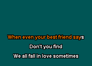 When even your best friend says

Don't you find

We all fall in love sometimes