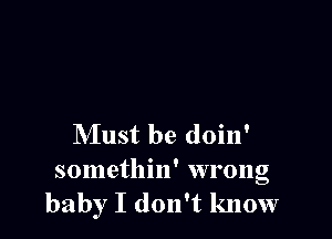 Must be doin'
somethin' wrong
baby I don't know