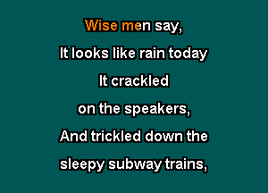 Wise men say,

It looks like rain today

It crackled
on the speakers,
And trickled down the

sleepy subway trains,