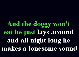 And the doggy won't
eat he just lays around
and all night long he
makes a lonesome sound