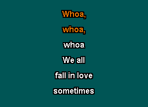 Whoa,

whoa,

whoa

We all
fall in love

sometimes