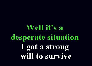 Well it's a

desperate situation
I got a strong
Will to survive