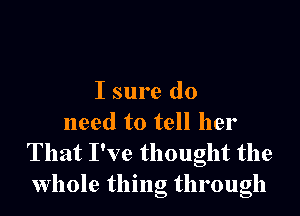 I sure do

need to tell her
That I've thought the
whole thing through