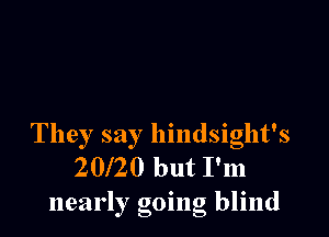 They say hindsight's
20l20 but I'm
nearly going blind